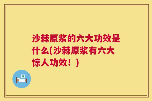 沙棘原浆的六大功效是什么(沙棘原浆有六大惊人功效！)