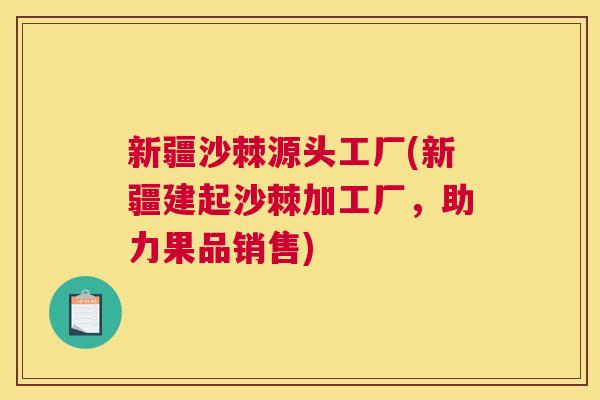 新疆沙棘源头工厂(新疆建起沙棘加工厂，助力果品销售)