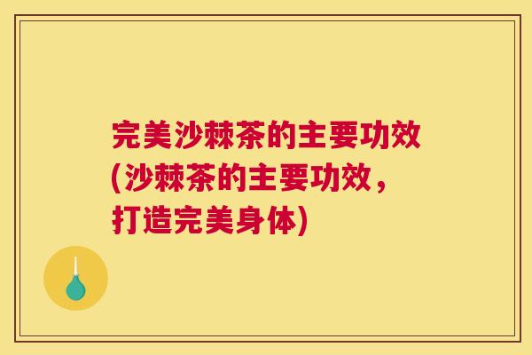 完美沙棘茶的主要功效(沙棘茶的主要功效，打造完美身体)
