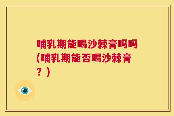哺乳期能喝沙棘膏吗吗(哺乳期能否喝沙棘膏？)