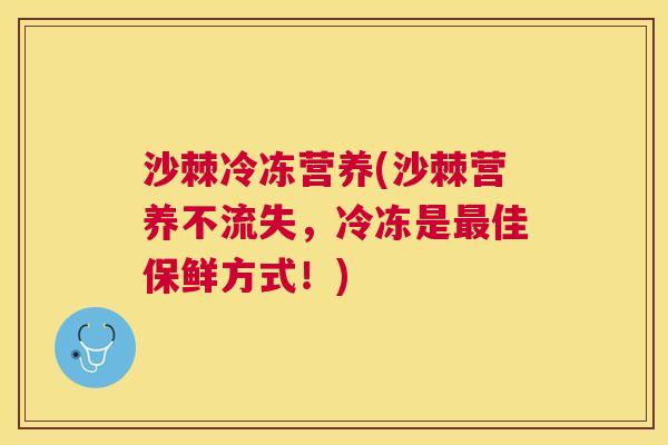 沙棘冷冻营养(沙棘营养不流失,冷冻是最佳保鲜方式!)