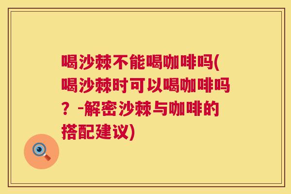 喝沙棘不能喝咖啡吗(喝沙棘时可以喝咖啡吗？-解密沙棘与咖啡的搭配建议)