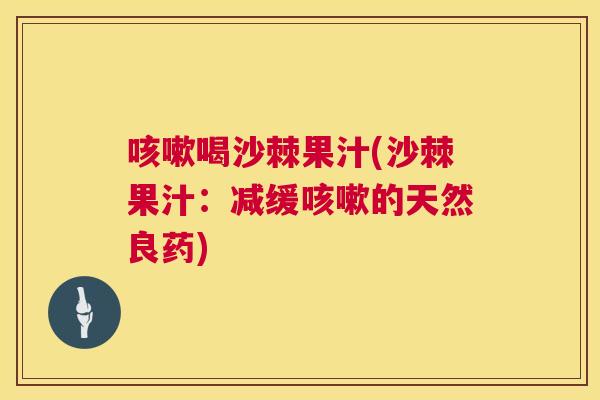 咳嗽喝沙棘果汁(沙棘果汁：减缓咳嗽的天然良药)