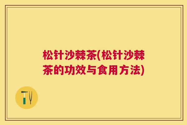 松针沙棘茶(松针沙棘茶的功效与食用方法)