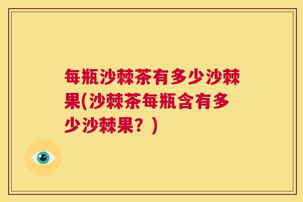 每瓶沙棘茶有多少沙棘果(沙棘茶每瓶含有多少沙棘果？)