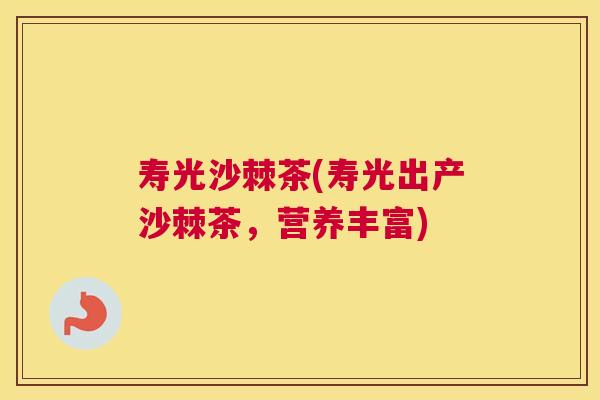 寿光沙棘茶(寿光出产沙棘茶,营养丰富)