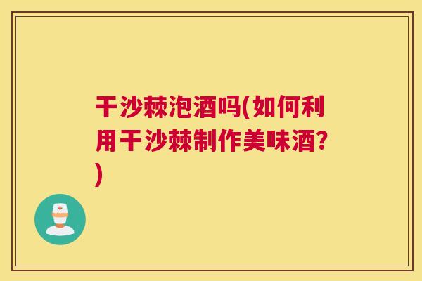 干沙棘泡酒吗(如何利用干沙棘制作美味酒？)