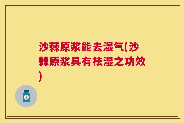 沙棘原浆能去湿气(沙棘原浆具有祛湿之功效)