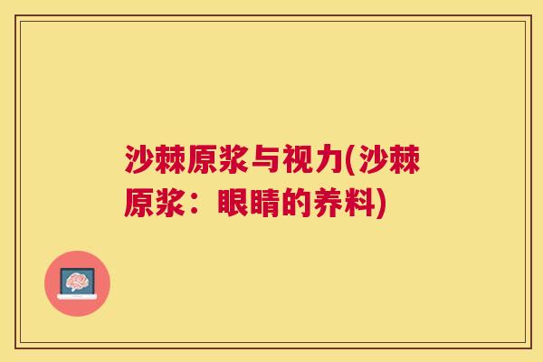 沙棘原浆与视力(沙棘原浆：眼睛的养料)