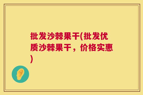 批发沙棘果干(批发优质沙棘果干，价格实惠)