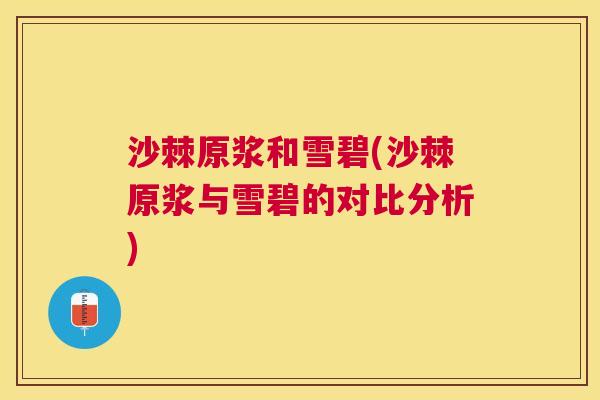 沙棘原浆和雪碧(沙棘原浆与雪碧的对比分析)