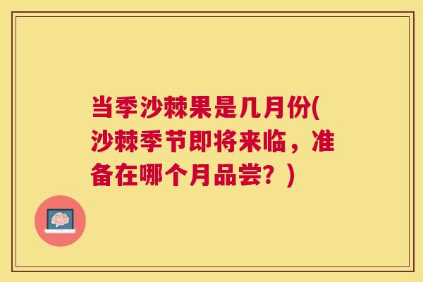 当季沙棘果是几月份(沙棘季节即将来临，准备在哪个月品尝？)