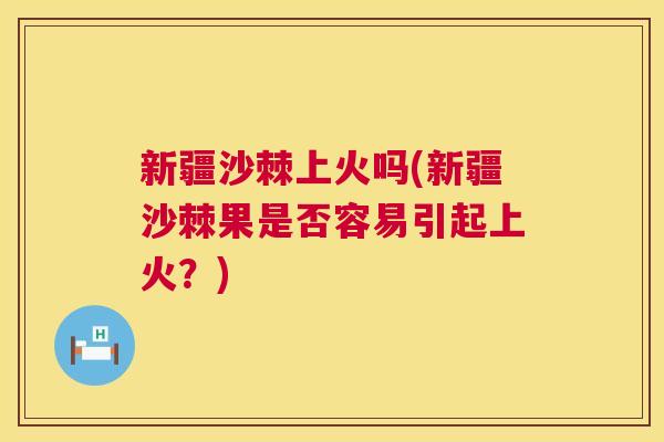 新疆沙棘上火吗(新疆沙棘果是否容易引起上火？)
