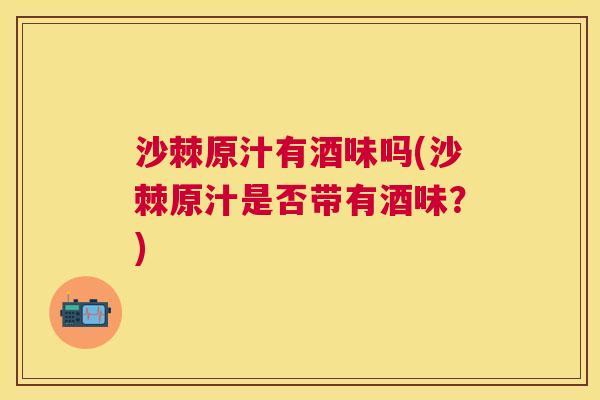 沙棘原汁有酒味吗(沙棘原汁是否带有酒味？)