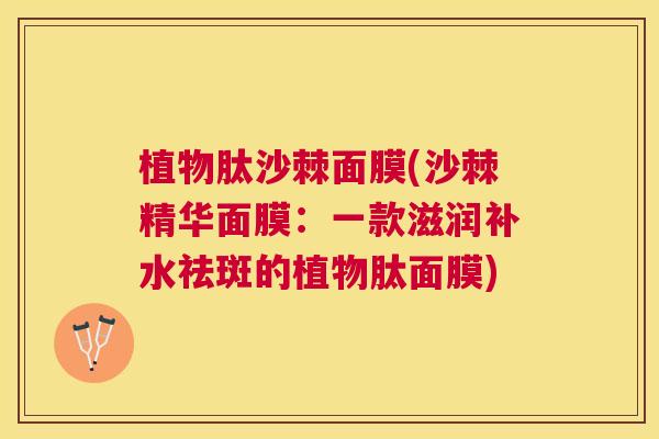 植物肽沙棘面膜(沙棘精华面膜：一款滋润补水祛斑的植物肽面膜)