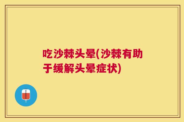 吃沙棘头晕(沙棘有助于缓解头晕症状)