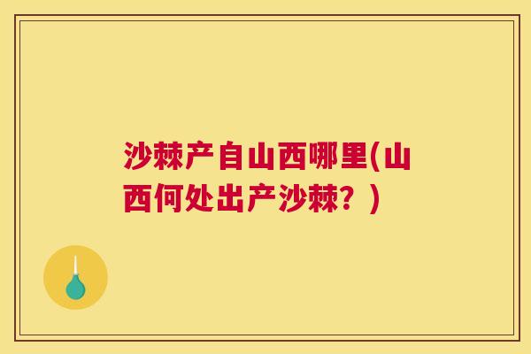 沙棘产自山西哪里(山西何处出产沙棘？)