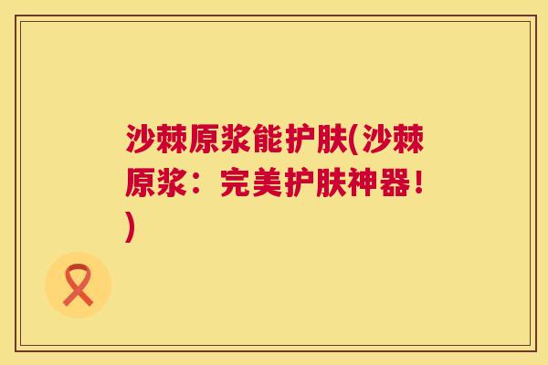 沙棘原浆能护肤(沙棘原浆：完美护肤神器！)