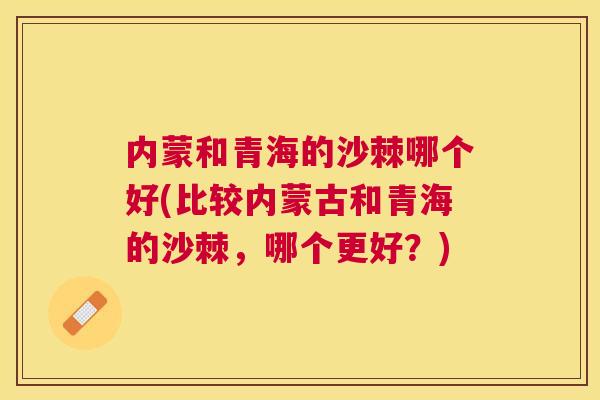 内蒙和青海的沙棘哪个好(比较内蒙古和青海的沙棘，哪个更好？)