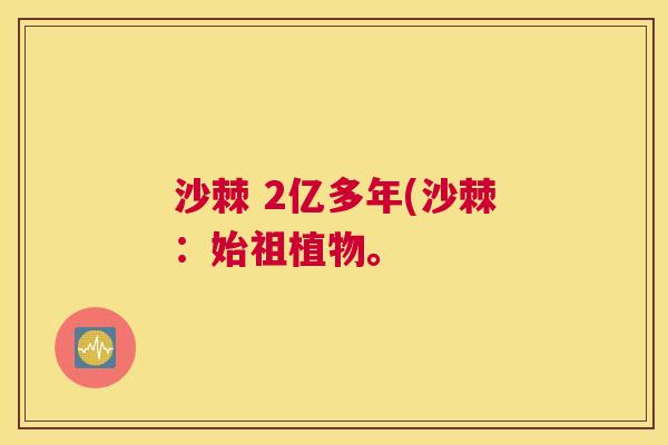 沙棘 2亿多年(沙棘：始祖植物。