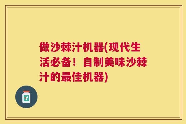 做沙棘汁机器(现代生活必备！自制美味沙棘汁的最佳机器)