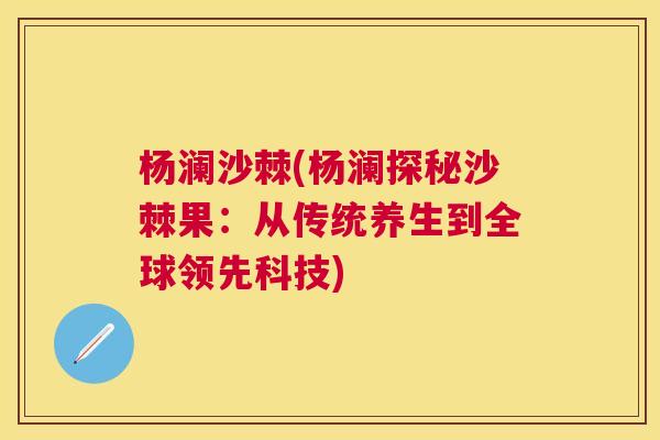 杨澜沙棘(杨澜探秘沙棘果：从传统养生到全球领先科技)