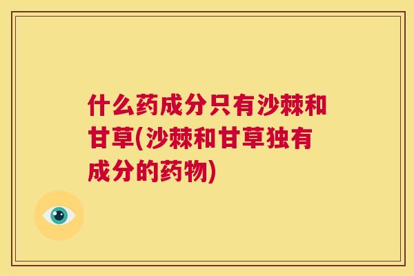 什么药成分只有沙棘和甘草(沙棘和甘草独有成分的药物)