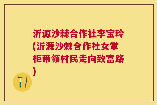 沂源沙棘合作社李宝玲(沂源沙棘合作社女掌柜带领村民走向致富路)