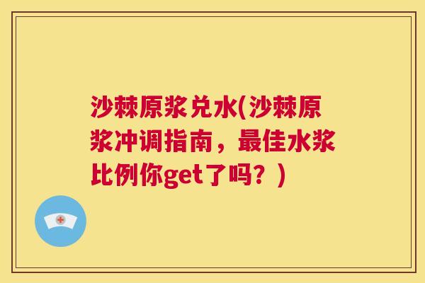 沙棘原浆兑水(沙棘原浆冲调指南，最佳水浆比例你get了吗？)