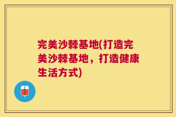 完美沙棘基地(打造完美沙棘基地，打造健康生活方式)