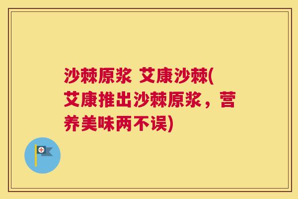 沙棘原浆 艾康沙棘(艾康推出沙棘原浆，营养美味两不误)