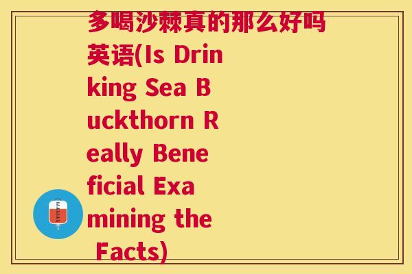 多喝沙棘真的那么好吗英语(Is Drinking Sea Buckthorn Really Beneficial Examining the Facts)