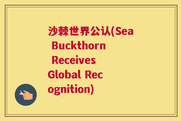 沙棘世界公认(Sea Buckthorn Receives Global Recognition)