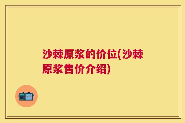 沙棘原浆的价位(沙棘原浆售价介绍)