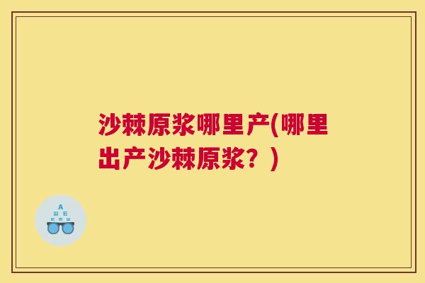 沙棘原浆哪里产(哪里出产沙棘原浆？)