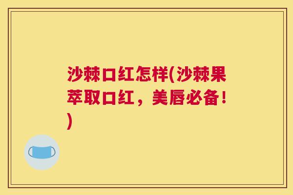 沙棘口红怎样(沙棘果萃取口红，美唇必备！)