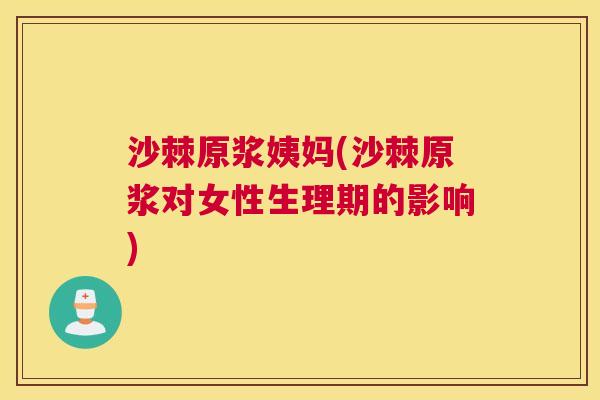 沙棘原浆姨妈(沙棘原浆对女性生理期的影响)
