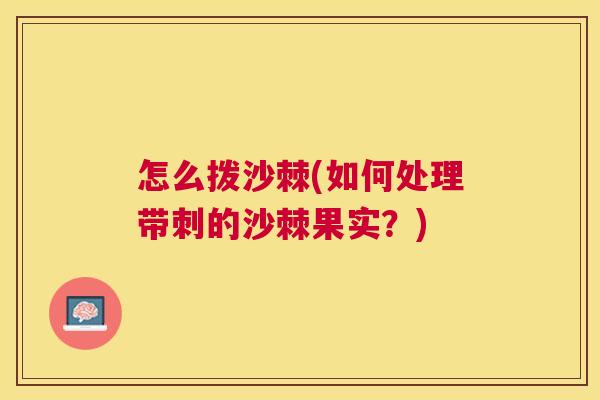 怎么拨沙棘(如何处理带刺的沙棘果实？)