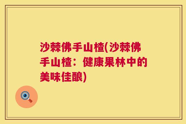 沙棘佛手山楂(沙棘佛手山楂：健康果林中的美味佳酿)