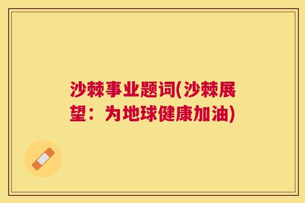 沙棘事业题词(沙棘展望：为地球健康加油)