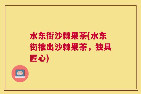 水东街沙棘果茶(水东街推出沙棘果茶,独具匠心)