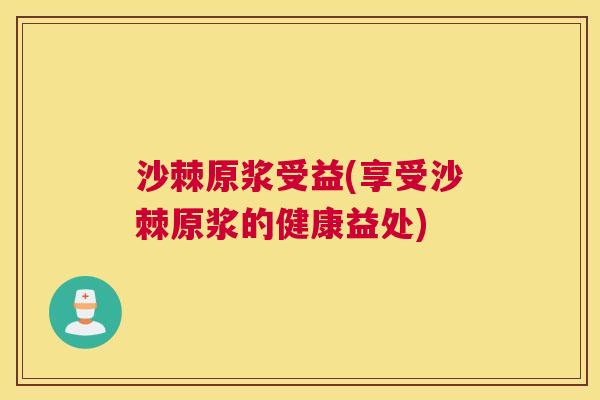 沙棘原浆受益(享受沙棘原浆的健康益处)