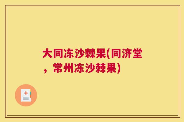 大同冻沙棘果(同济堂，常州冻沙棘果)