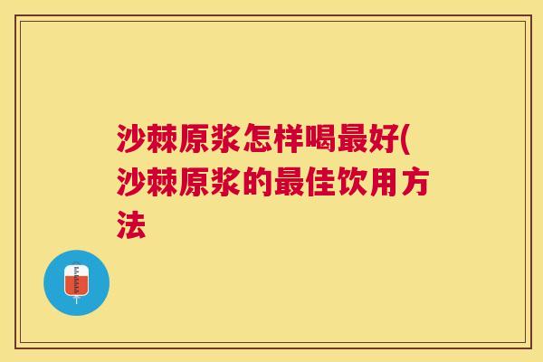 沙棘原浆怎样喝最好(沙棘原浆的最佳饮用方法