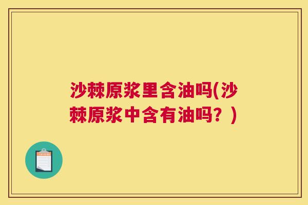 沙棘原浆里含油吗(沙棘原浆中含有油吗？)