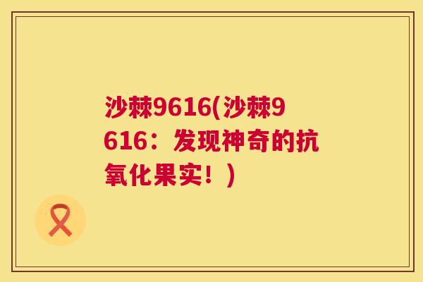 沙棘9616(沙棘9616：发现神奇的抗氧化果实！)
