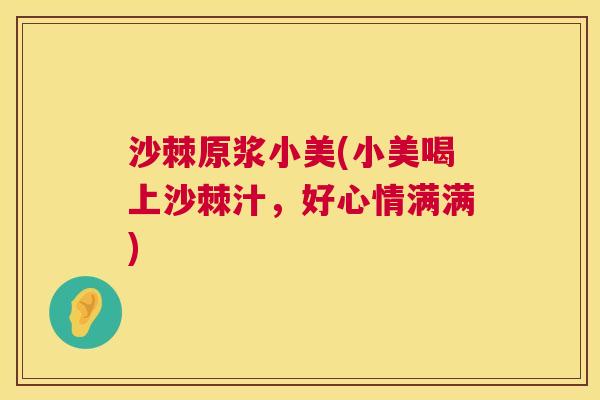 沙棘原浆小美(小美喝上沙棘汁，好心情满满)