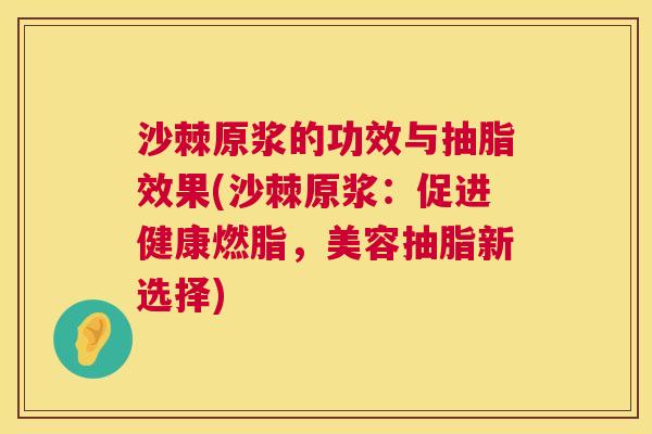 沙棘原浆的功效与抽脂效果(沙棘原浆：促进健康燃脂，美容抽脂新选择)
