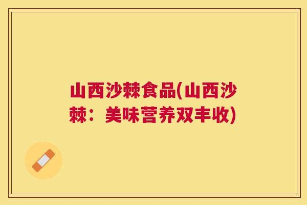 山西沙棘食品(山西沙棘：美味营养双丰收)