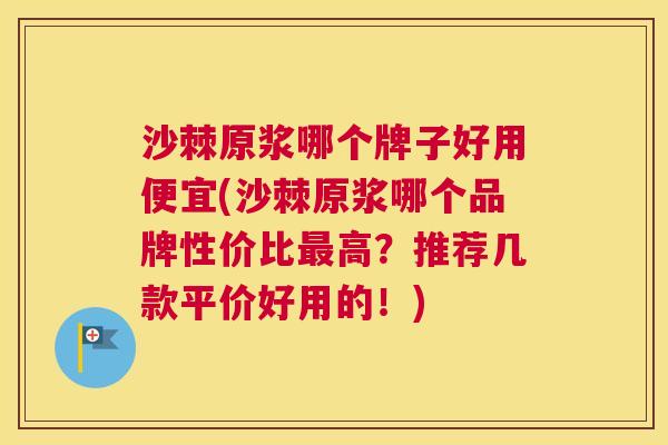 沙棘原浆哪个牌子好用便宜(沙棘原浆哪个品牌性价比最高？推荐几款平价好用的！)